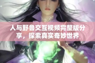 人与野鲁交互视频完整版分享，探索真实奇妙世界