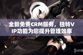 全新免费CRM服务，独特VIP功能为您提升管理效率