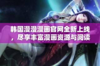 韩国漫漫漫画官网全新上线，尽享丰富漫画资源与阅读体验