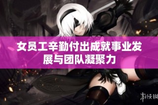 女员工辛勤付出成就事业发展与团队凝聚力
