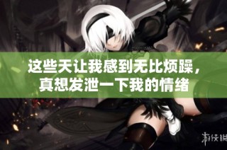 这些天让我感到无比烦躁，真想发泄一下我的情绪