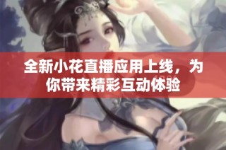 全新小花直播应用上线，为你带来精彩互动体验