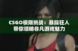 CSGO极限挑战：暴躁狂人带你领略非凡游戏魅力