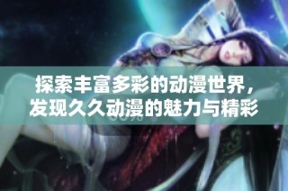 探索丰富多彩的动漫世界，发现久久动漫的魅力与精彩