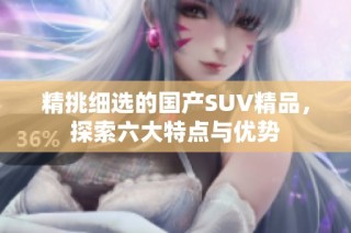 精挑细选的国产SUV精品，探索六大特点与优势