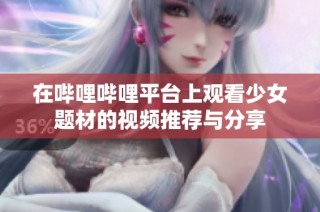 在哔哩哔哩平台上观看少女题材的视频推荐与分享