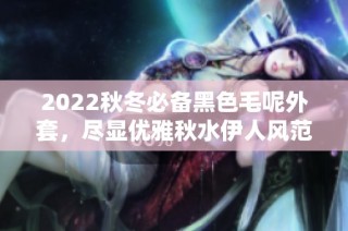 2022秋冬必备黑色毛呢外套，尽显优雅秋水伊人风范
