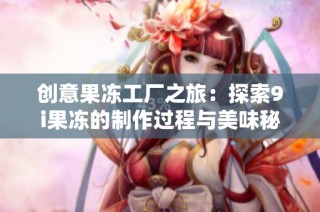 创意果冻工厂之旅：探索9i果冻的制作过程与美味秘诀