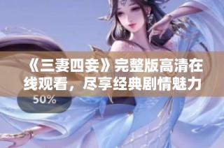 《三妻四妾》完整版高清在线观看，尽享经典剧情魅力
