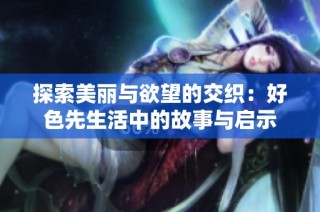 探索美丽与欲望的交织：好色先生活中的故事与启示