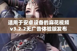 适用于安卓设备的麻花视频v3.2.2无广告体验版发布