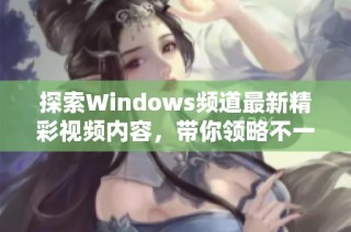 探索Windows频道最新精彩视频内容，带你领略不一样的技术世界