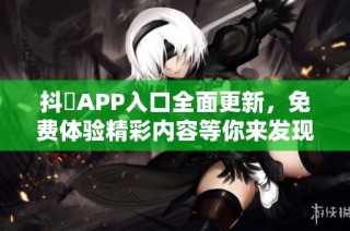 抖抈APP入口全面更新，免费体验精彩内容等你来发现