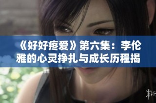 《好好疼爱》第六集：李伦雅的心灵挣扎与成长历程揭秘