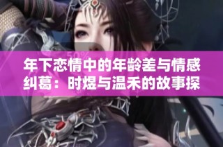 年下恋情中的年龄差与情感纠葛：时煜与温禾的故事探索