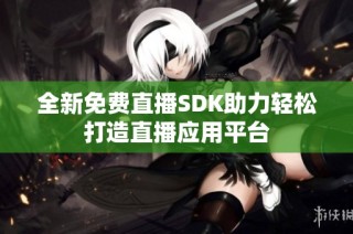 全新免费直播SDK助力轻松打造直播应用平台