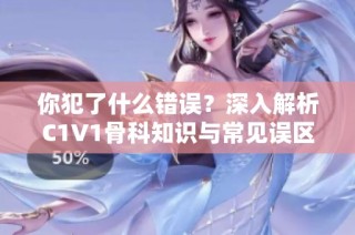 你犯了什么错误？深入解析C1V1骨科知识与常见误区