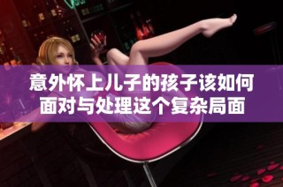 意外怀上儿子的孩子该如何面对与处理这个复杂局面