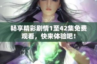 畅享精彩剧情1至42集免费观看，快来体验吧！