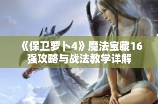 《保卫萝卜4》魔法宝藏16强攻略与战法教学详解