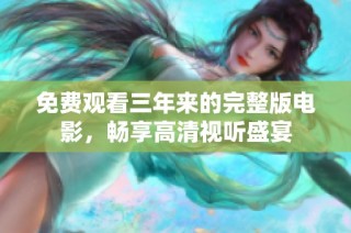免费观看三年来的完整版电影，畅享高清视听盛宴