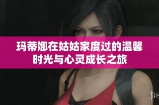 玛蒂娜在姑姑家度过的温馨时光与心灵成长之旅