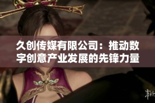 久创传媒有限公司：推动数字创意产业发展的先锋力量