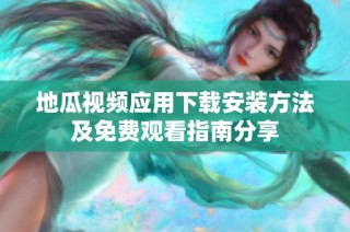 地瓜视频应用下载安装方法及免费观看指南分享