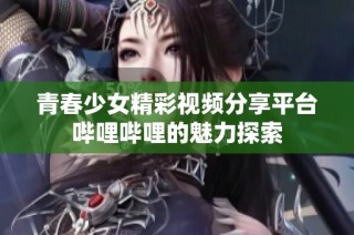 青春少女精彩视频分享平台哔哩哔哩的魅力探索