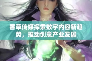 香草传媒探索数字内容新趋势，推动创意产业发展