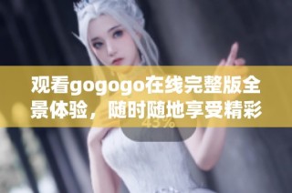 观看gogogo在线完整版全景体验，随时随地享受精彩内容