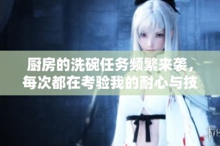 厨房的洗碗任务频繁来袭，每次都在考验我的耐心与技巧