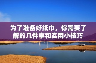 为了准备好纸巾，你需要了解的几件事和实用小技巧