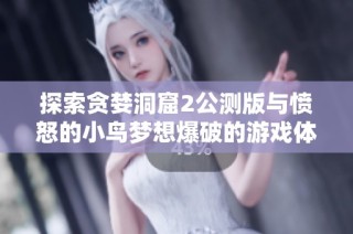 探索贪婪洞窟2公测版与愤怒的小鸟梦想爆破的游戏体验对比