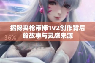 揭秘夹枪带棒1v2创作背后的故事与灵感来源