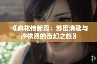 《麻花传新篇：苏蜜清歌与许依然的奇幻之旅》