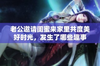 老公邀请闺蜜来家里共度美好时光，发生了哪些趣事