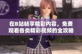 在B站畅享精彩内容，免费观看各类精彩视频的全攻略