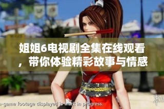 姐姐6电视剧全集在线观看，带你体验精彩故事与情感交织