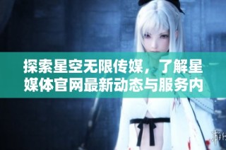探索星空无限传媒，了解星媒体官网最新动态与服务内容