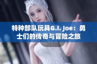 特种部队玩具G.I. Joe：勇士们的传奇与冒险之旅