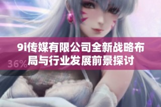 9i传媒有限公司全新战略布局与行业发展前景探讨