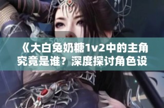 《大白兔奶糖1v2中的主角究竟是谁？深度探讨角色设定》