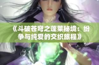 《斗破苍穹之蓬莱秘境：纷争与纯爱的交织旅程》