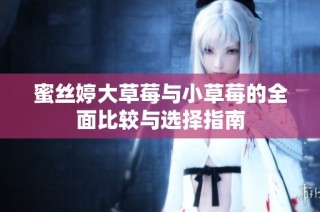 蜜丝婷大草莓与小草莓的全面比较与选择指南