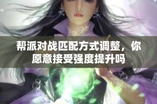 帮派对战匹配方式调整，你愿意接受强度提升吗