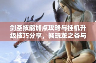 剑圣技能加点攻略与挂机升级技巧分享，畅玩龙之谷与御龙在天