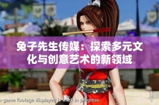 兔子先生传媒：探索多元文化与创意艺术的新领域