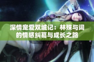 深情宠爱双城记：林殊与词的情感纠葛与成长之路