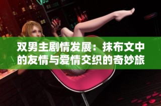 双男主剧情发展：抹布文中的友情与爱情交织的奇妙旅程